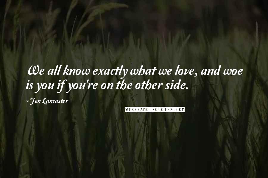 Jen Lancaster Quotes: We all know exactly what we love, and woe is you if you're on the other side.