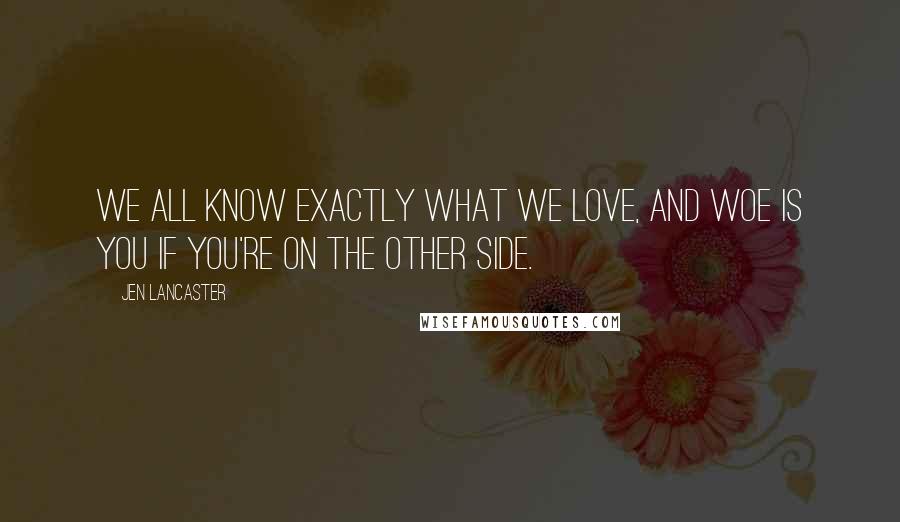 Jen Lancaster Quotes: We all know exactly what we love, and woe is you if you're on the other side.