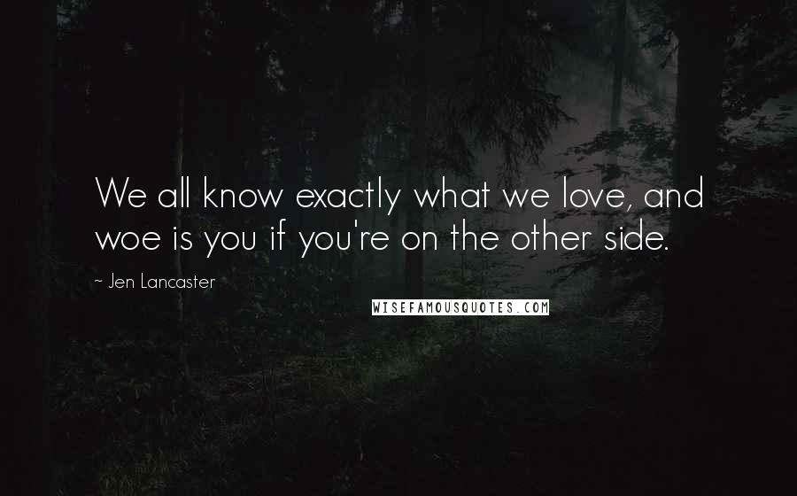 Jen Lancaster Quotes: We all know exactly what we love, and woe is you if you're on the other side.