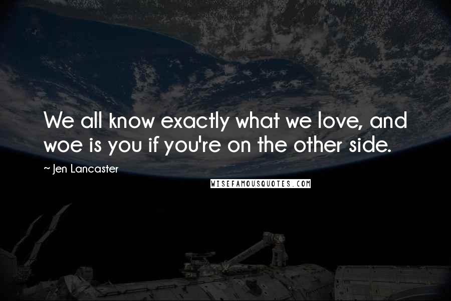 Jen Lancaster Quotes: We all know exactly what we love, and woe is you if you're on the other side.