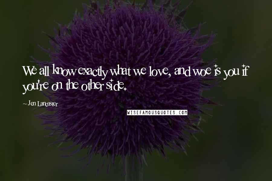 Jen Lancaster Quotes: We all know exactly what we love, and woe is you if you're on the other side.