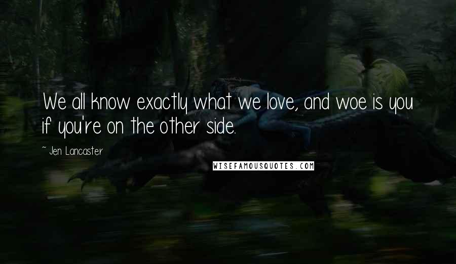 Jen Lancaster Quotes: We all know exactly what we love, and woe is you if you're on the other side.