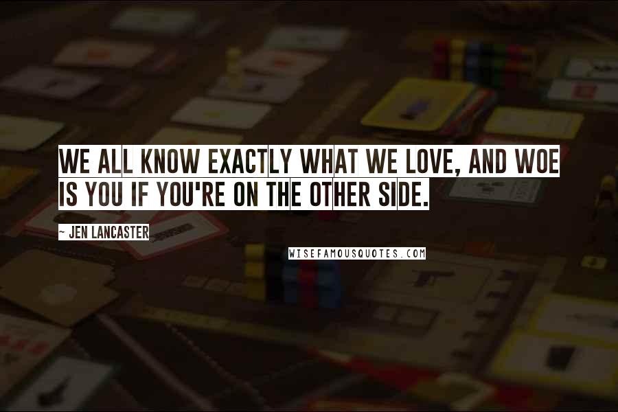 Jen Lancaster Quotes: We all know exactly what we love, and woe is you if you're on the other side.