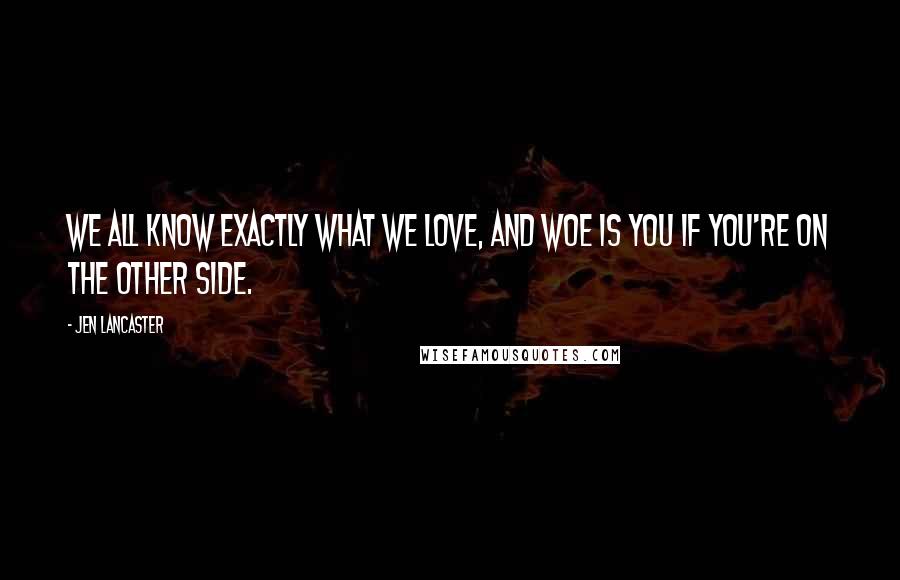 Jen Lancaster Quotes: We all know exactly what we love, and woe is you if you're on the other side.