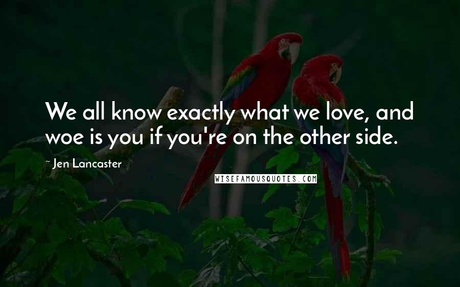 Jen Lancaster Quotes: We all know exactly what we love, and woe is you if you're on the other side.