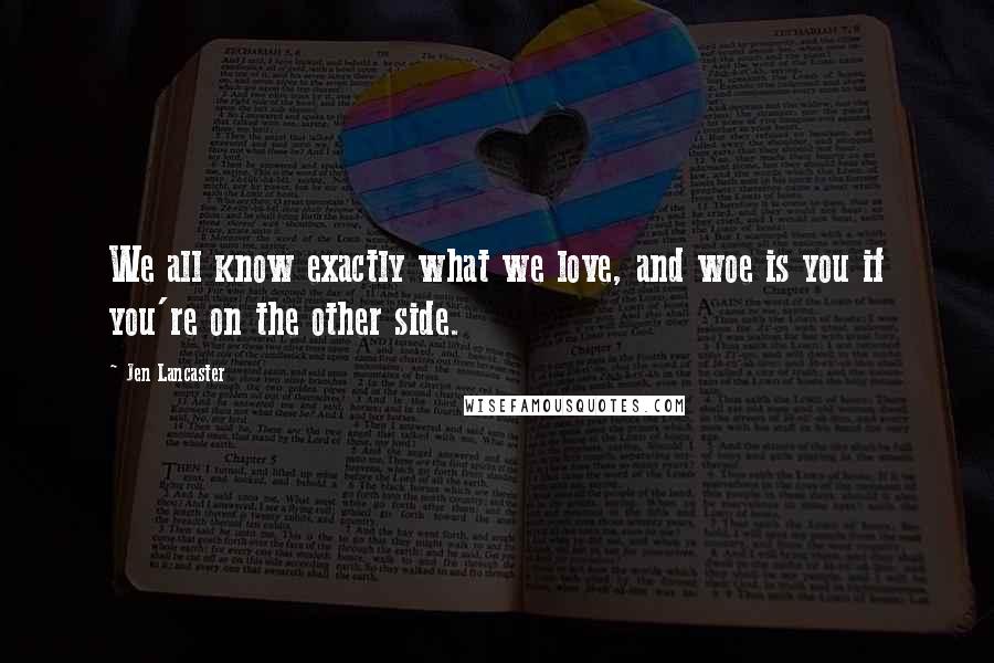 Jen Lancaster Quotes: We all know exactly what we love, and woe is you if you're on the other side.