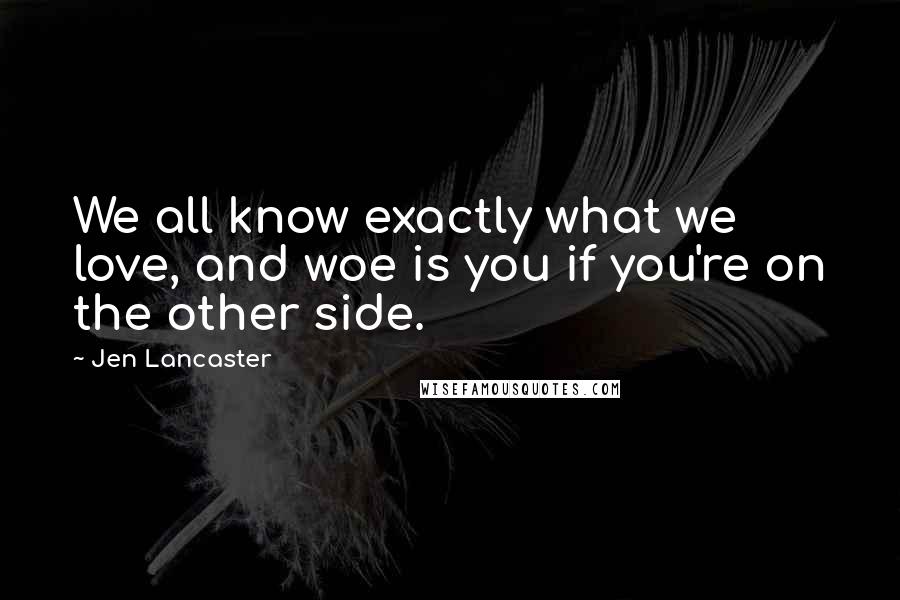 Jen Lancaster Quotes: We all know exactly what we love, and woe is you if you're on the other side.