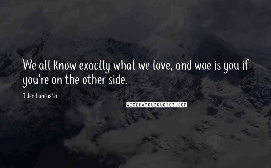 Jen Lancaster Quotes: We all know exactly what we love, and woe is you if you're on the other side.