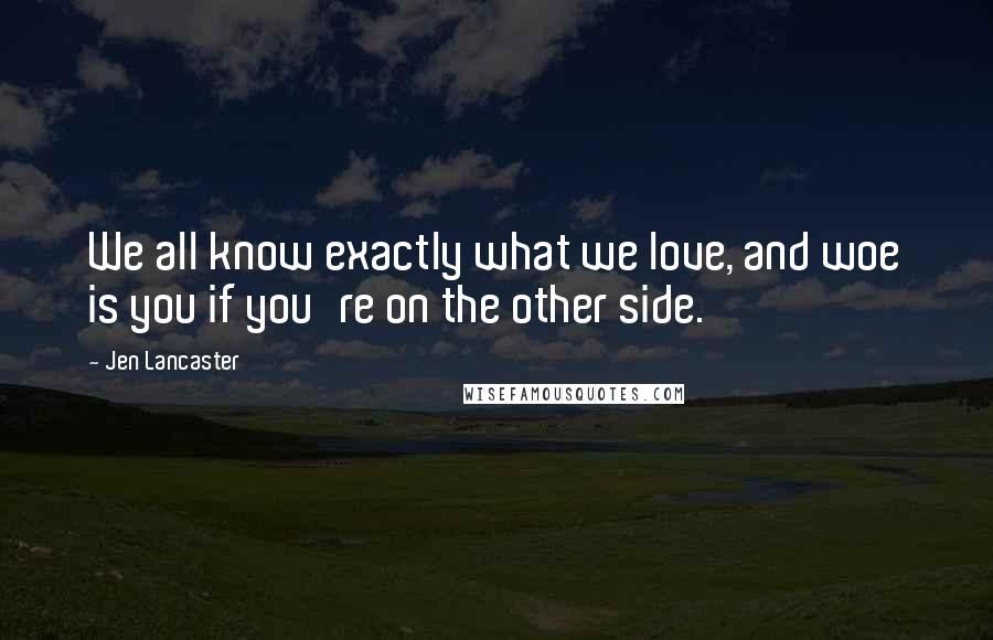 Jen Lancaster Quotes: We all know exactly what we love, and woe is you if you're on the other side.