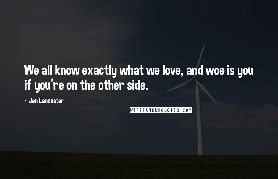 Jen Lancaster Quotes: We all know exactly what we love, and woe is you if you're on the other side.