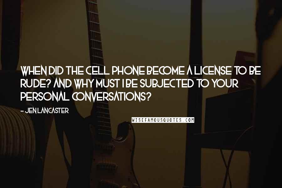 Jen Lancaster Quotes: When did the cell phone become a license to be rude? And why must I be subjected to your personal conversations?