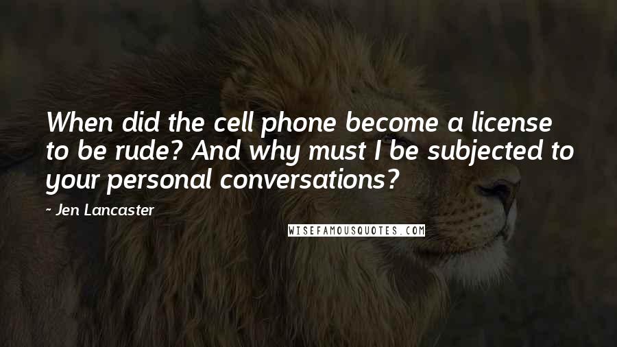 Jen Lancaster Quotes: When did the cell phone become a license to be rude? And why must I be subjected to your personal conversations?