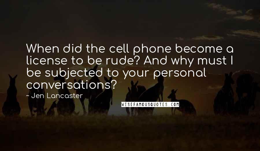 Jen Lancaster Quotes: When did the cell phone become a license to be rude? And why must I be subjected to your personal conversations?