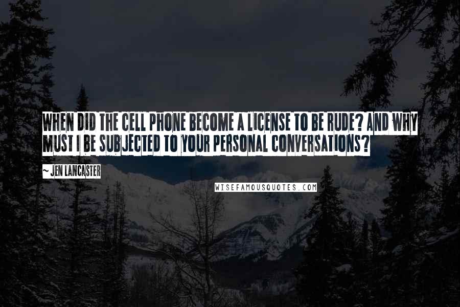 Jen Lancaster Quotes: When did the cell phone become a license to be rude? And why must I be subjected to your personal conversations?