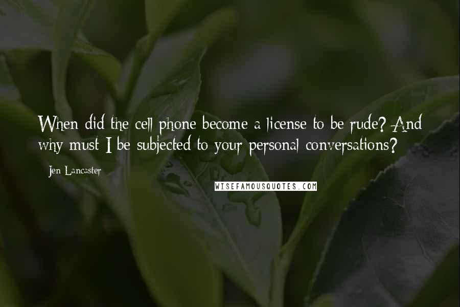 Jen Lancaster Quotes: When did the cell phone become a license to be rude? And why must I be subjected to your personal conversations?