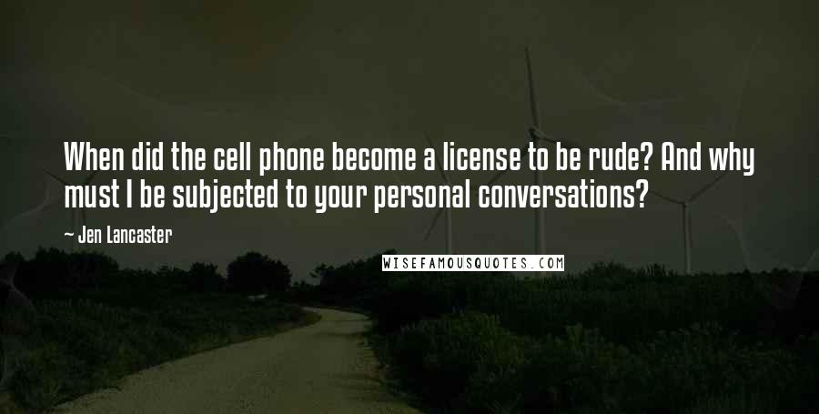 Jen Lancaster Quotes: When did the cell phone become a license to be rude? And why must I be subjected to your personal conversations?