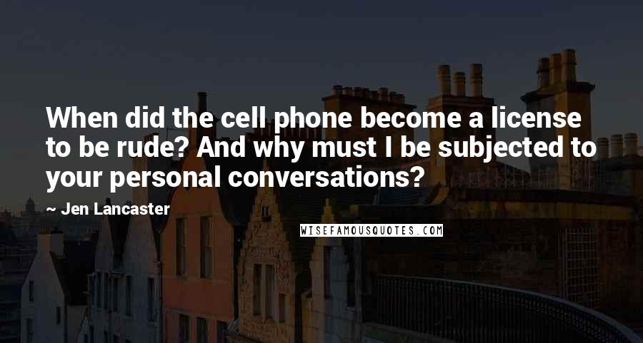 Jen Lancaster Quotes: When did the cell phone become a license to be rude? And why must I be subjected to your personal conversations?