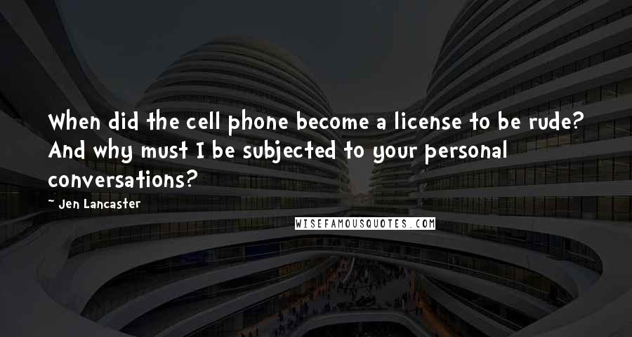 Jen Lancaster Quotes: When did the cell phone become a license to be rude? And why must I be subjected to your personal conversations?