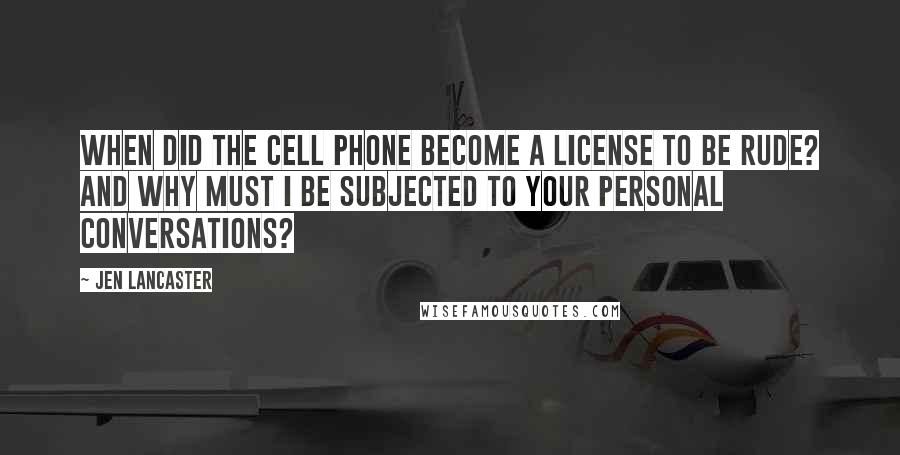 Jen Lancaster Quotes: When did the cell phone become a license to be rude? And why must I be subjected to your personal conversations?