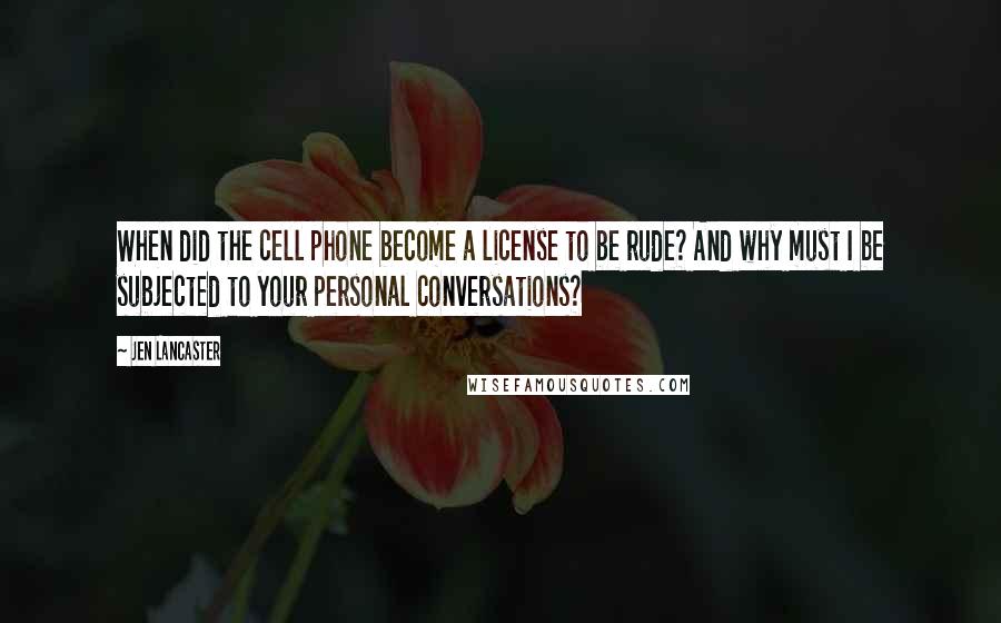 Jen Lancaster Quotes: When did the cell phone become a license to be rude? And why must I be subjected to your personal conversations?