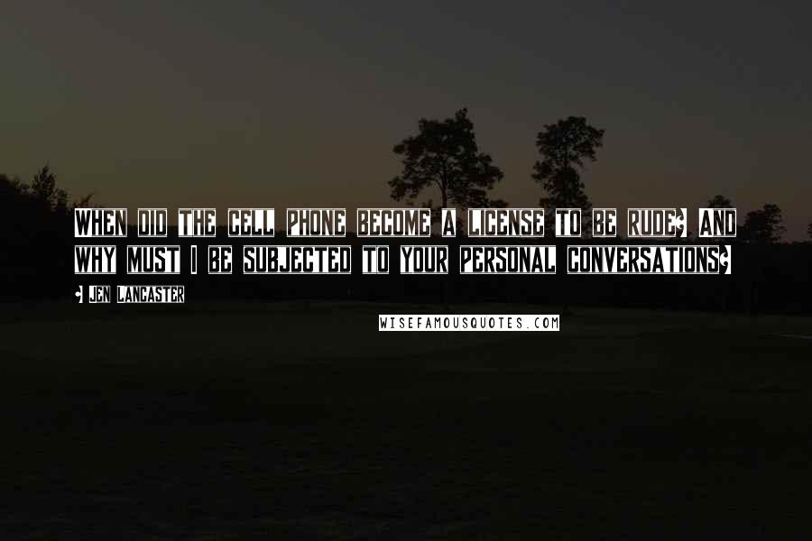 Jen Lancaster Quotes: When did the cell phone become a license to be rude? And why must I be subjected to your personal conversations?