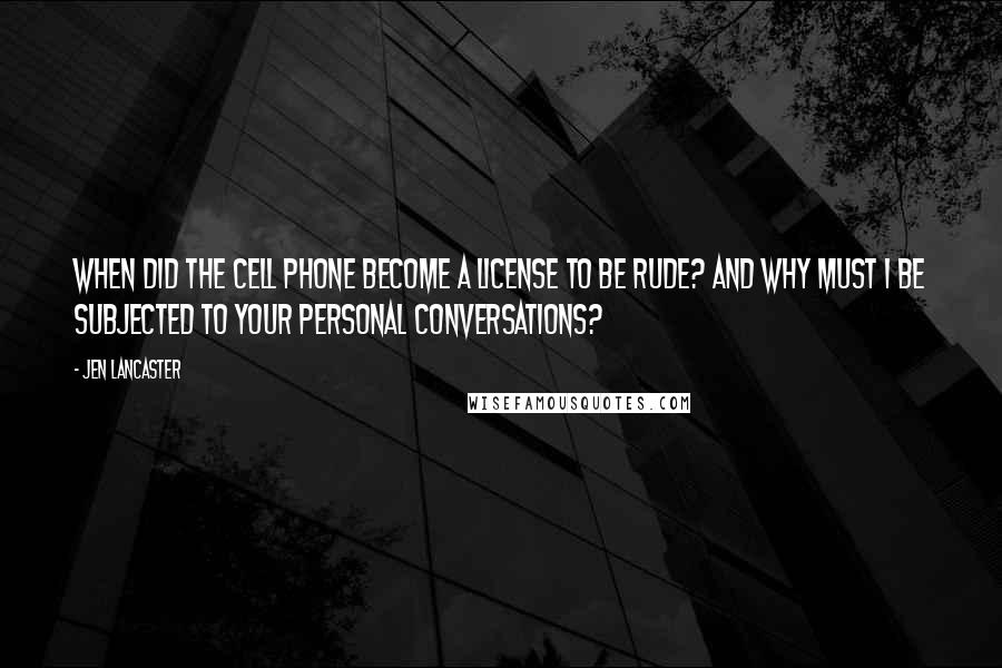 Jen Lancaster Quotes: When did the cell phone become a license to be rude? And why must I be subjected to your personal conversations?