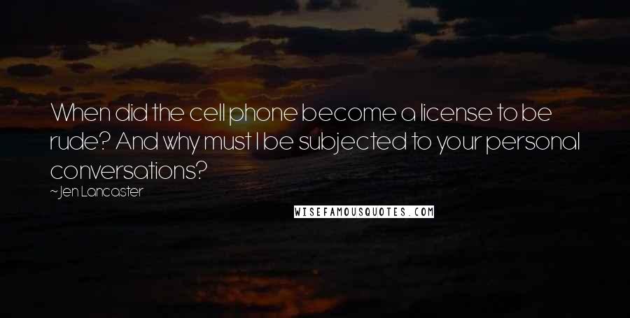 Jen Lancaster Quotes: When did the cell phone become a license to be rude? And why must I be subjected to your personal conversations?