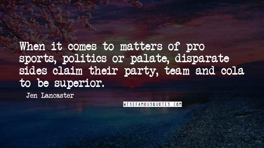 Jen Lancaster Quotes: When it comes to matters of pro sports, politics or palate, disparate sides claim their party, team and cola to be superior.