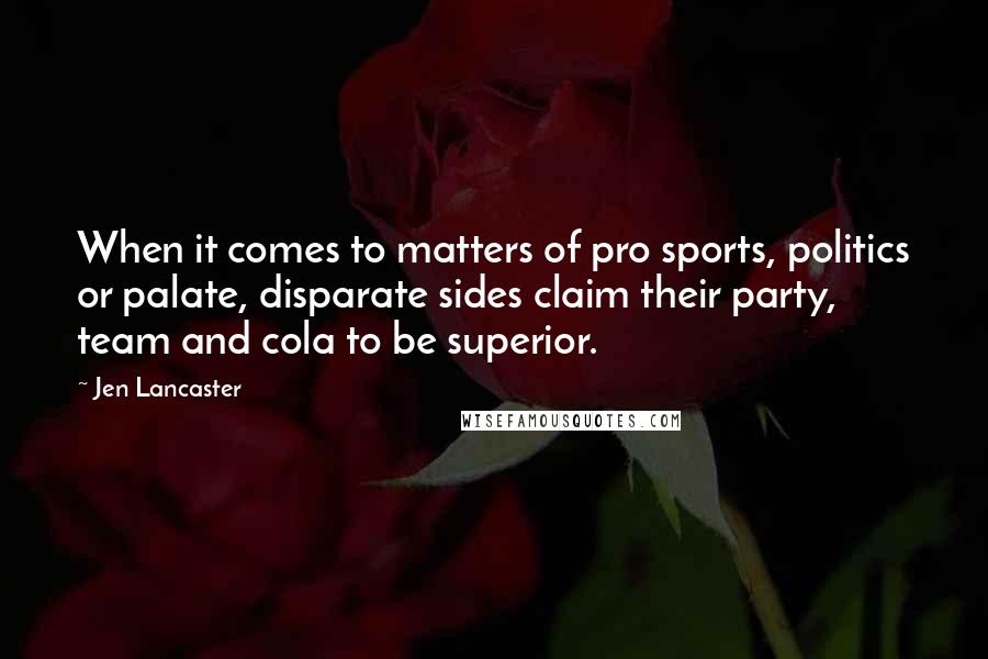 Jen Lancaster Quotes: When it comes to matters of pro sports, politics or palate, disparate sides claim their party, team and cola to be superior.