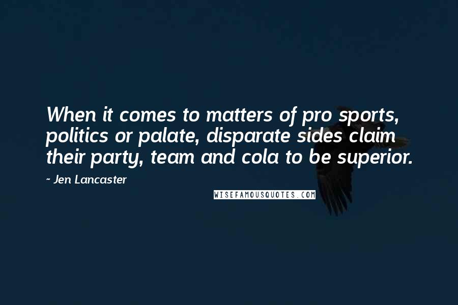 Jen Lancaster Quotes: When it comes to matters of pro sports, politics or palate, disparate sides claim their party, team and cola to be superior.