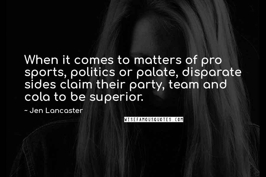Jen Lancaster Quotes: When it comes to matters of pro sports, politics or palate, disparate sides claim their party, team and cola to be superior.