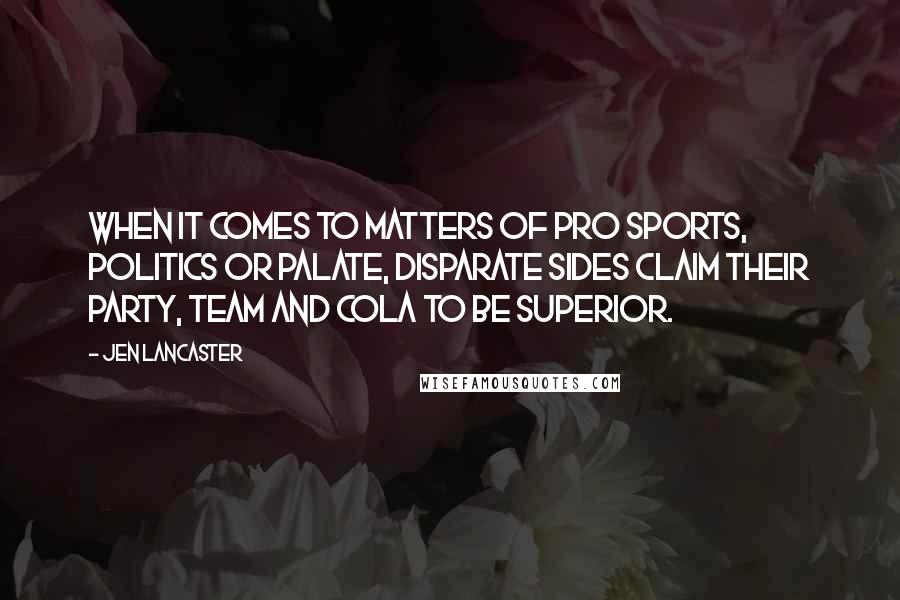 Jen Lancaster Quotes: When it comes to matters of pro sports, politics or palate, disparate sides claim their party, team and cola to be superior.