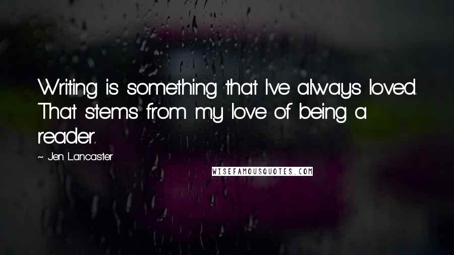 Jen Lancaster Quotes: Writing is something that I've always loved. That stems from my love of being a reader.