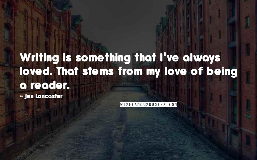 Jen Lancaster Quotes: Writing is something that I've always loved. That stems from my love of being a reader.