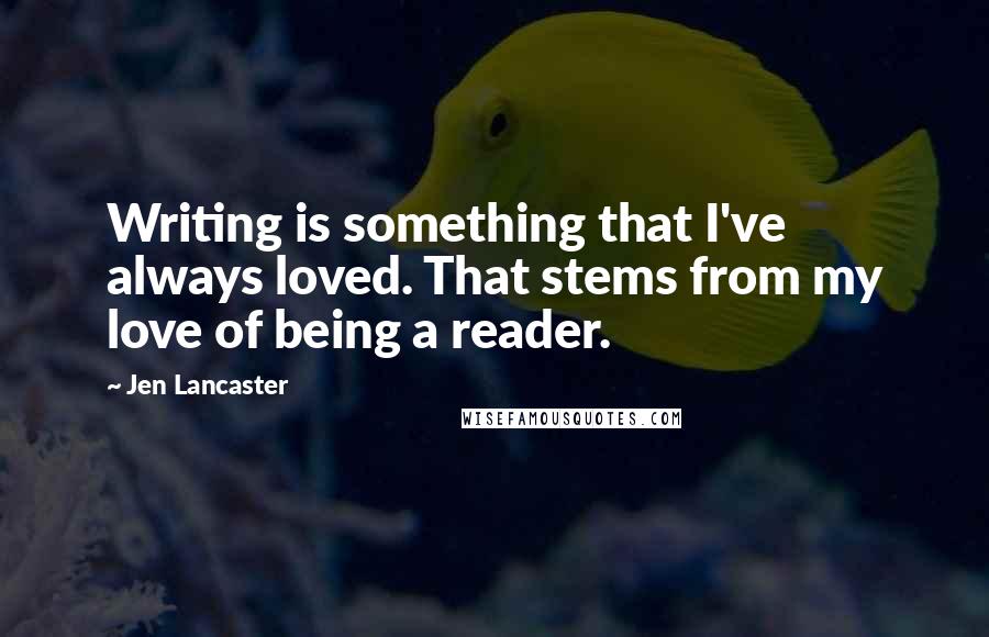Jen Lancaster Quotes: Writing is something that I've always loved. That stems from my love of being a reader.