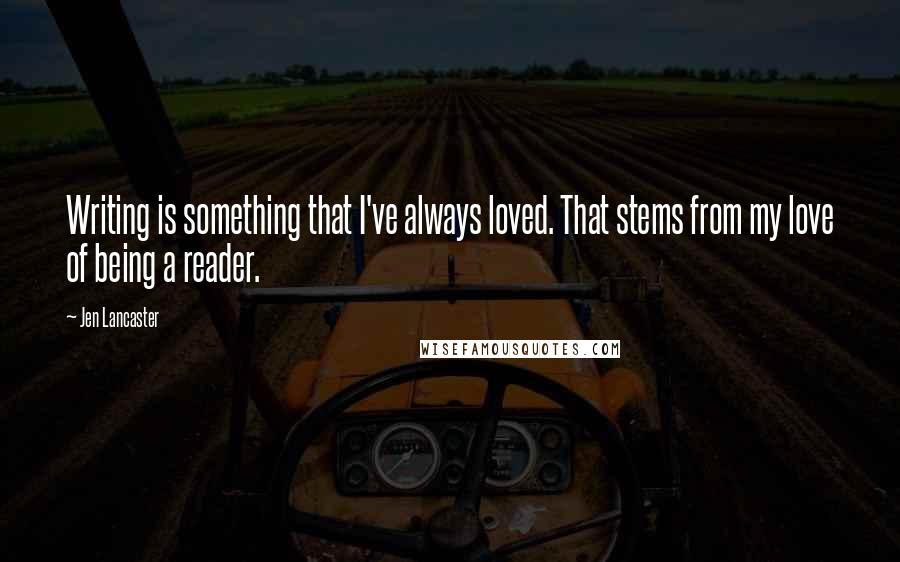 Jen Lancaster Quotes: Writing is something that I've always loved. That stems from my love of being a reader.