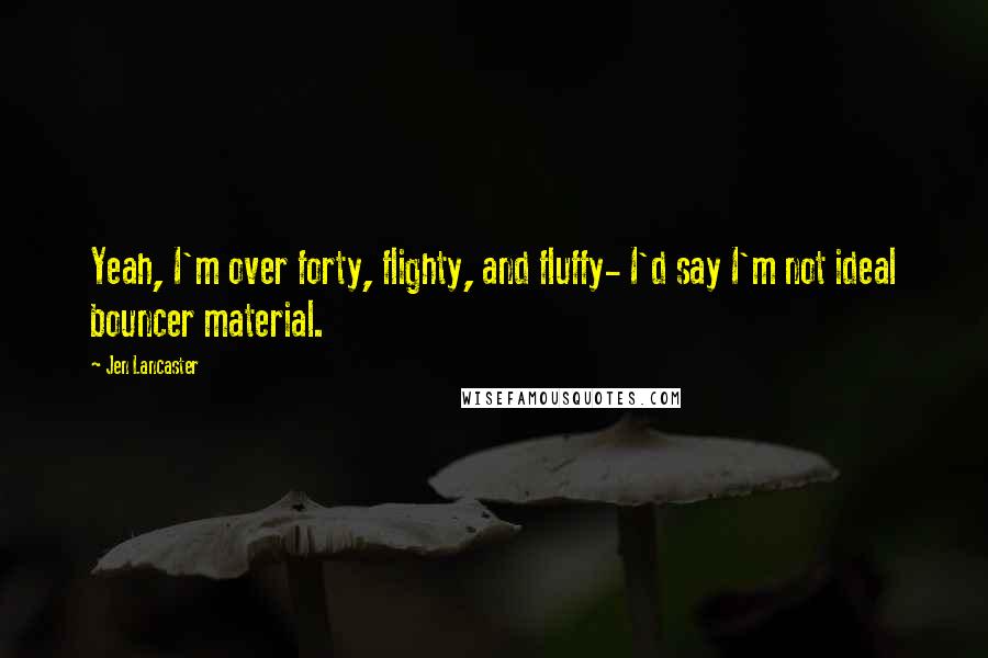 Jen Lancaster Quotes: Yeah, I'm over forty, flighty, and fluffy- I'd say I'm not ideal bouncer material.