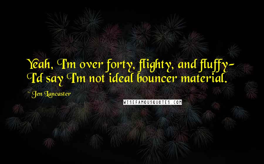 Jen Lancaster Quotes: Yeah, I'm over forty, flighty, and fluffy- I'd say I'm not ideal bouncer material.