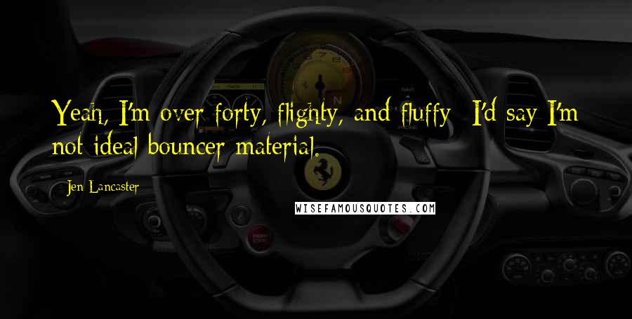 Jen Lancaster Quotes: Yeah, I'm over forty, flighty, and fluffy- I'd say I'm not ideal bouncer material.