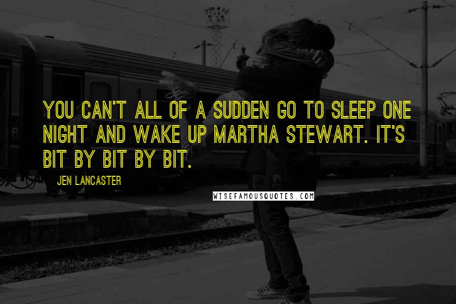 Jen Lancaster Quotes: You can't all of a sudden go to sleep one night and wake up Martha Stewart. It's bit by bit by bit.
