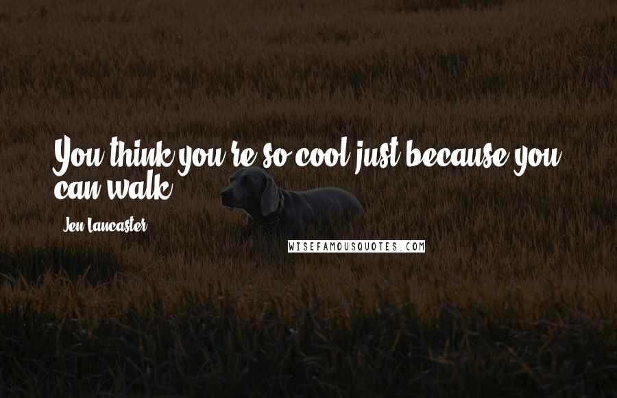 Jen Lancaster Quotes: You think you're so cool just because you can walk!