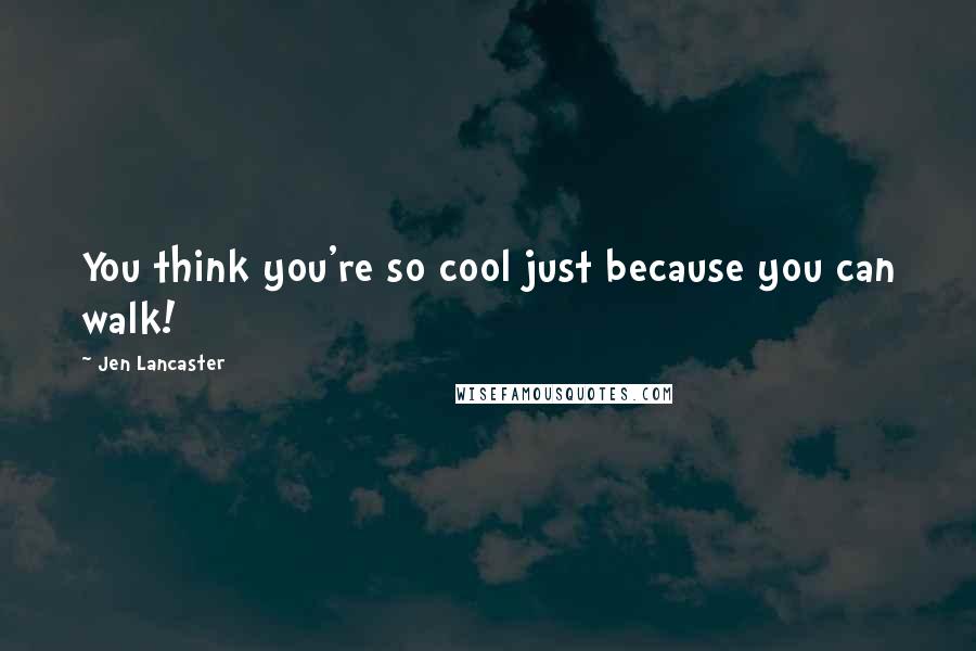 Jen Lancaster Quotes: You think you're so cool just because you can walk!