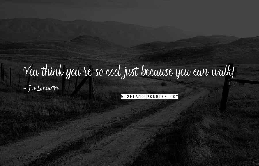 Jen Lancaster Quotes: You think you're so cool just because you can walk!