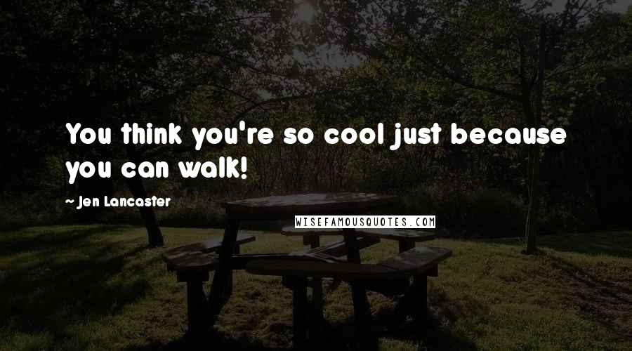 Jen Lancaster Quotes: You think you're so cool just because you can walk!