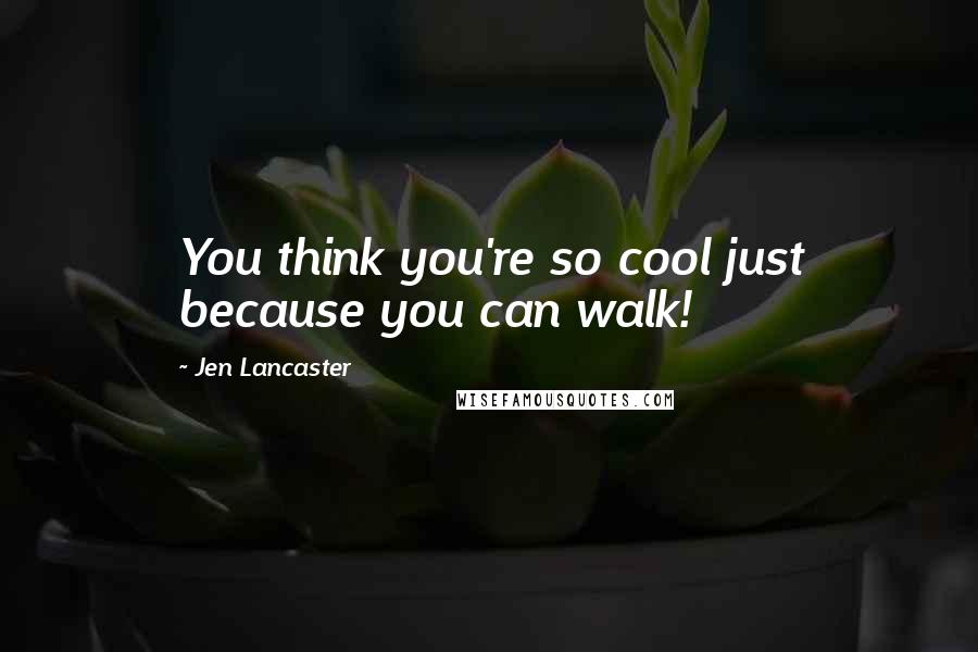 Jen Lancaster Quotes: You think you're so cool just because you can walk!
