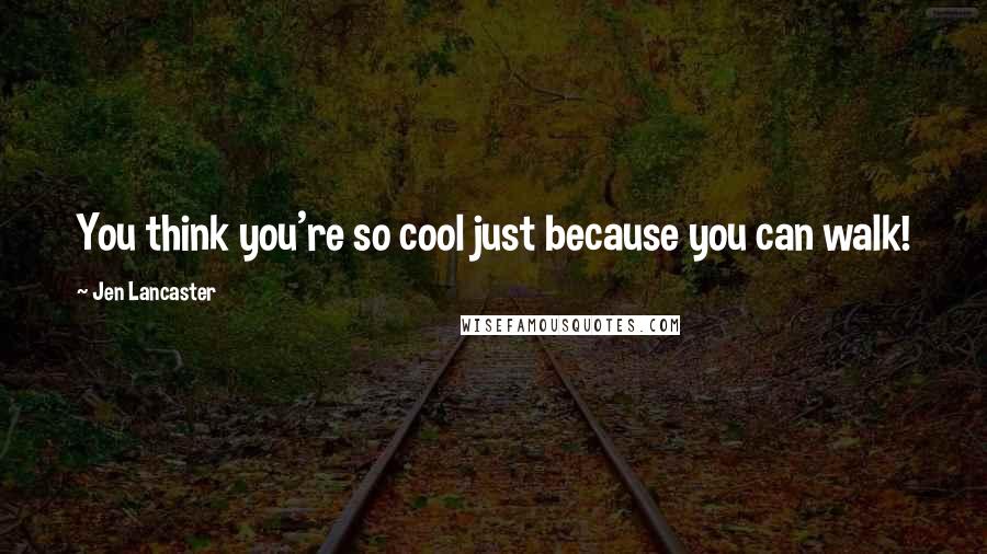 Jen Lancaster Quotes: You think you're so cool just because you can walk!