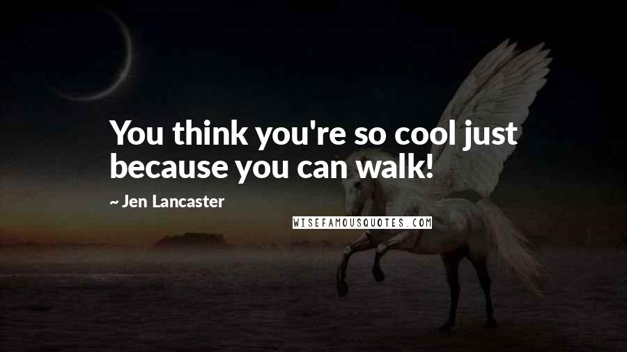 Jen Lancaster Quotes: You think you're so cool just because you can walk!