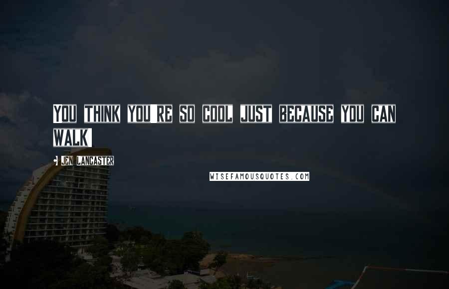 Jen Lancaster Quotes: You think you're so cool just because you can walk!