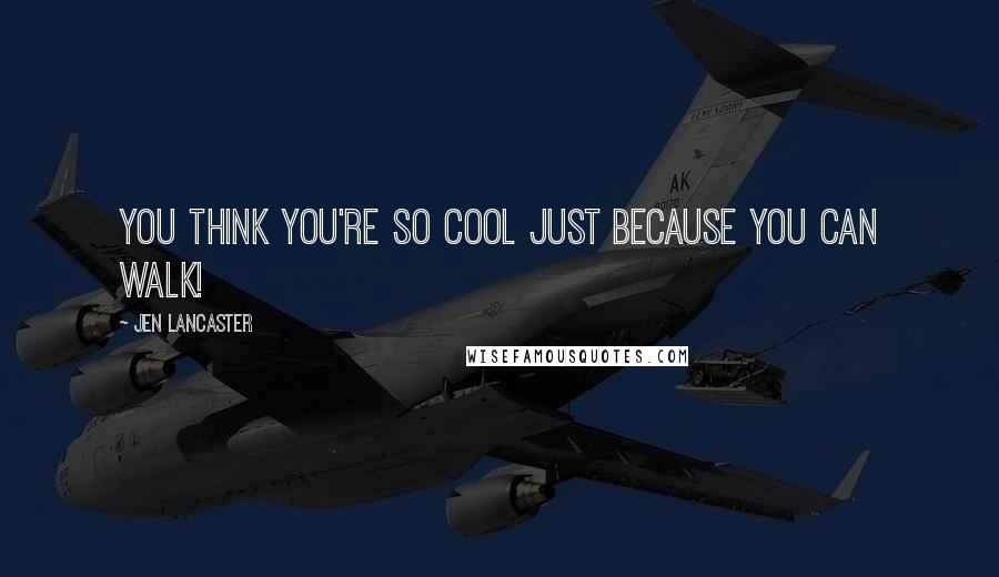 Jen Lancaster Quotes: You think you're so cool just because you can walk!