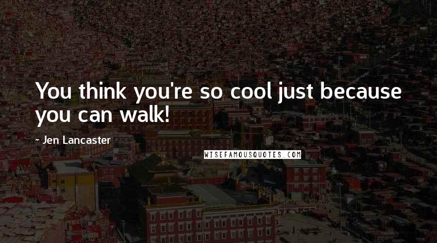Jen Lancaster Quotes: You think you're so cool just because you can walk!